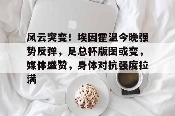 Star sports-风云突变！埃因霍温今晚强势反弹，足总杯版图或变，媒体盛赞，身体对抗强度拉满-Star sports